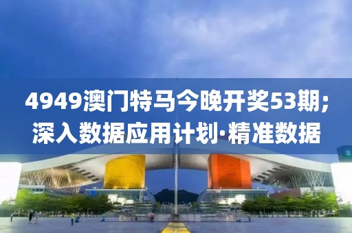 4949澳門(mén)特馬今晚開(kāi)獎(jiǎng)53期;深入數(shù)據(jù)應(yīng)用計(jì)劃·精準(zhǔn)數(shù)據(jù)