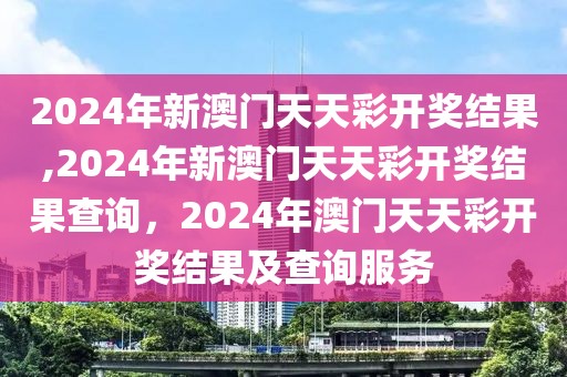 2024年新澳門天天彩開獎結(jié)果,2024年新澳門天天彩開獎結(jié)果查詢，2024年澳門天天彩開獎結(jié)果及查詢服務(wù)
