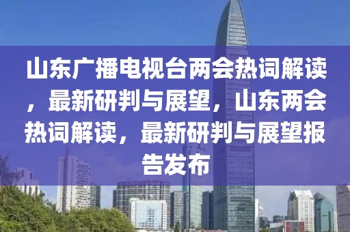 山東廣播電視臺(tái)兩會(huì)熱詞解讀，最新研判與展望，山東兩會(huì)熱詞解讀，最新研判與展望報(bào)告發(fā)布