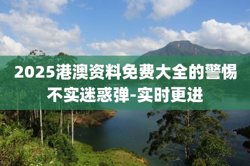 2025港澳資料免費(fèi)大全的警惕不實(shí)迷惑彈-實(shí)時(shí)更進(jìn)