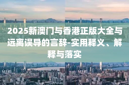 2025新澳門與香港正版大全與遠(yuǎn)離誤導(dǎo)的言辭-實(shí)用釋義、解釋與落實(shí)