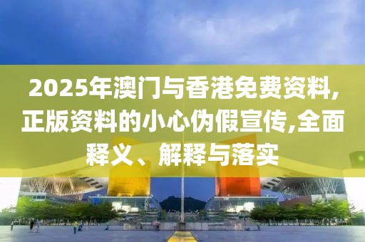 2025年澳門(mén)與香港免費(fèi)資料,正版資料的小心偽假宣傳,全面釋義、解釋與落實(shí)