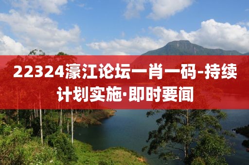 22324濠江論壇一肖一碼-持續(xù)計劃實施·即時要聞