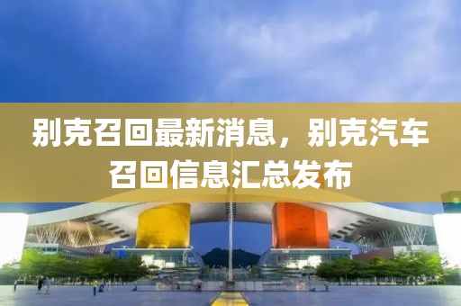 別克召回最新消息，別克汽車召回信息匯總發(fā)布
