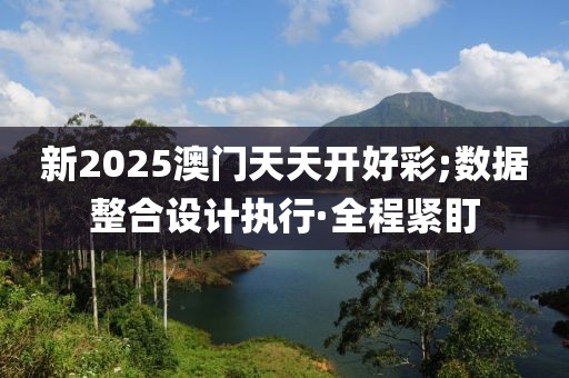 新2025澳門天天開好彩;數(shù)據(jù)整合設(shè)計(jì)執(zhí)行·全程緊盯