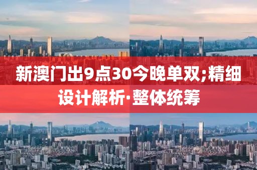 新澳門出9點(diǎn)30今晚單雙;精細(xì)設(shè)計(jì)解析·整體統(tǒng)籌
