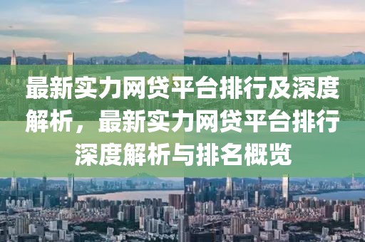 最新實(shí)力網(wǎng)貸平臺排行及深度解析，最新實(shí)力網(wǎng)貸平臺排行深度解析與排名概覽