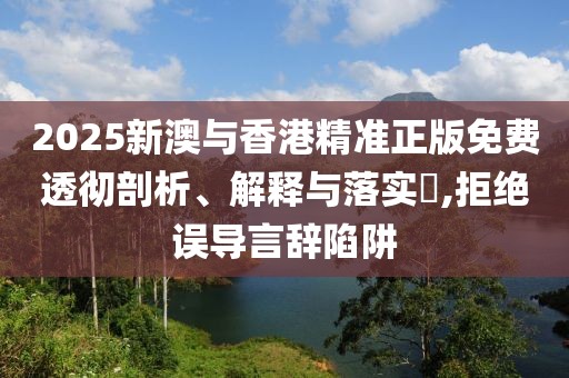 2025新澳與香港精準(zhǔn)正版免費(fèi)透徹剖析、解釋與落實(shí)?,拒絕誤導(dǎo)言辭陷阱