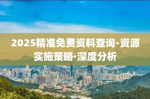 2025精準(zhǔn)免費(fèi)資料查詢-資源實(shí)施策略·深度分析