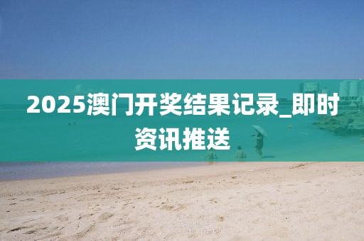 2025澳門開獎結果記錄_即時資訊推送