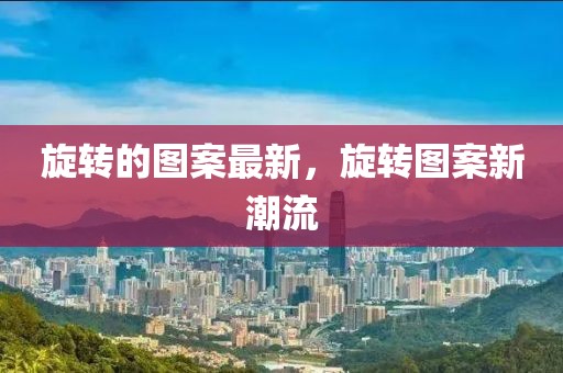 旋轉(zhuǎn)的圖案最新，旋轉(zhuǎn)圖案新潮流
