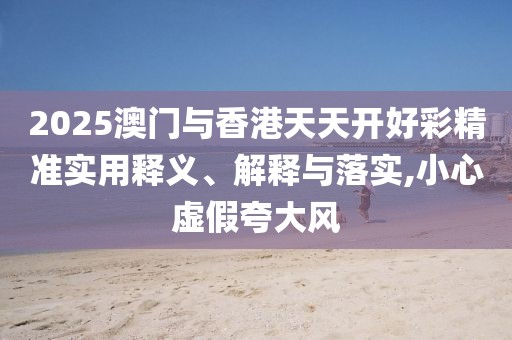 2025澳門與香港天天開好彩精準(zhǔn)實(shí)用釋義、解釋與落實(shí),小心虛假夸大風(fēng)