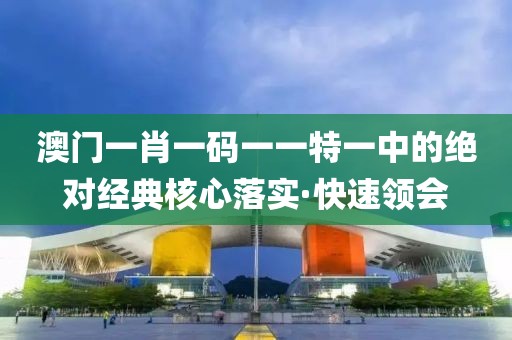 澳門一肖一碼一一特一中的絕對經(jīng)典核心落實·快速領(lǐng)會