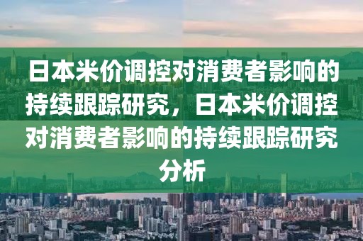 日本米價調控對消費者影響的持續(xù)跟蹤研究，日本米價調控對消費者影響的持續(xù)跟蹤研究分析