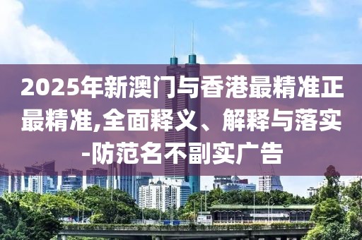 2025年新澳門與香港最精準(zhǔn)正最精準(zhǔn),全面釋義、解釋與落實-防范名不副實廣告