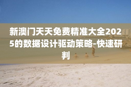 新澳門天天免費精準大全2025的數(shù)據(jù)設計驅(qū)動策略-快速研判