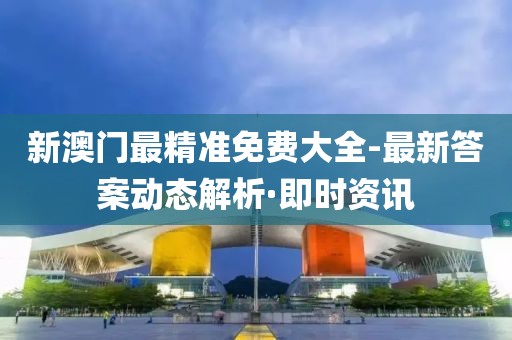 新澳門最精準(zhǔn)免費(fèi)大全-最新答案動(dòng)態(tài)解析·即時(shí)資訊