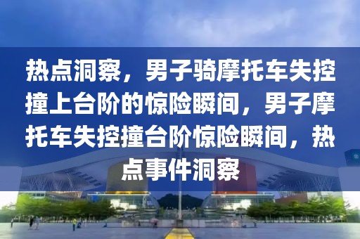 熱點(diǎn)洞察，男子騎摩托車失控撞上臺(tái)階的驚險(xiǎn)瞬間，男子摩托車失控撞臺(tái)階驚險(xiǎn)瞬間，熱點(diǎn)事件洞察