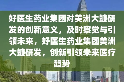 好醫(yī)生藥業(yè)集團(tuán)對(duì)美洲大蠊研發(fā)的創(chuàng)新意義，及時(shí)察覺(jué)與引領(lǐng)未來(lái)，好醫(yī)生藥業(yè)集團(tuán)美洲大蠊研發(fā)，創(chuàng)新引領(lǐng)未來(lái)醫(yī)療趨勢(shì)