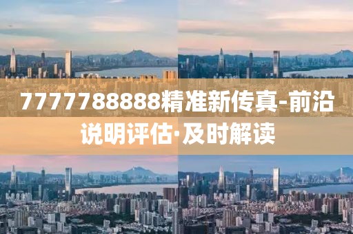 7777788888精準(zhǔn)新傳真-前沿說明評估·及時解讀