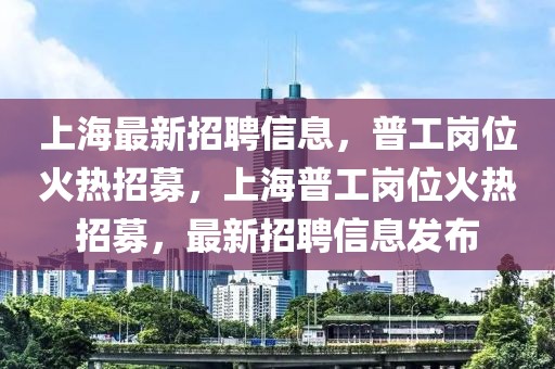 上海最新招聘信息，普工崗位火熱招募，上海普工崗位火熱招募，最新招聘信息發(fā)布
