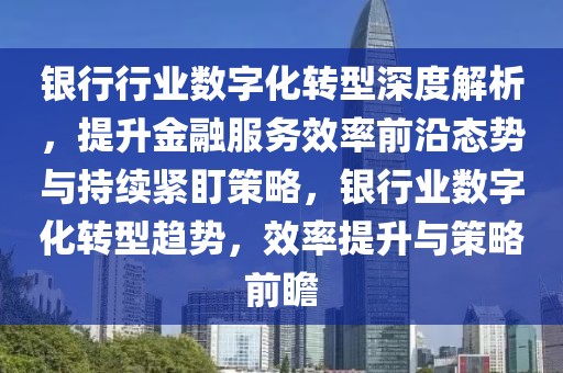 銀行行業(yè)數(shù)字化轉(zhuǎn)型深度解析，提升金融服務效率前沿態(tài)勢與持續(xù)緊盯策略，銀行業(yè)數(shù)字化轉(zhuǎn)型趨勢，效率提升與策略前瞻