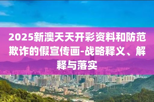 2025新澳天天開彩資料和防范欺詐的假宣傳畫-戰(zhàn)略釋義、解釋與落實(shí)