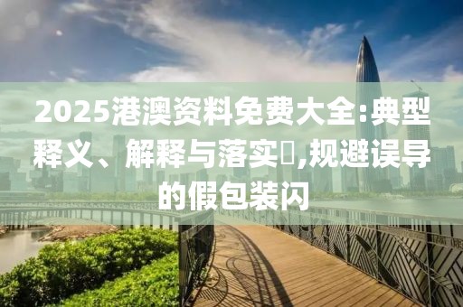 2025港澳資料免費(fèi)大全:典型釋義、解釋與落實(shí)?,規(guī)避誤導(dǎo)的假包裝閃