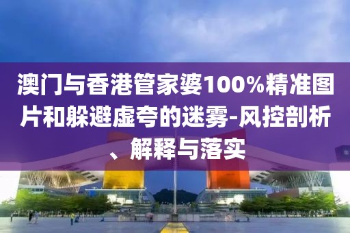 澳門與香港管家婆100%精準圖片和躲避虛夸的迷霧-風控剖析、解釋與落實