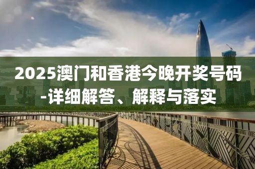 2025澳門和香港今晚開獎(jiǎng)號碼-詳細(xì)解答、解釋與落實(shí)