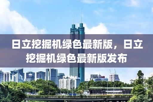 日立挖掘機(jī)綠色最新版，日立挖掘機(jī)綠色最新版發(fā)布