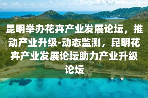 昆明舉辦花卉產(chǎn)業(yè)發(fā)展論壇，推動(dòng)產(chǎn)業(yè)升級(jí)-動(dòng)態(tài)監(jiān)測(cè)，昆明花卉產(chǎn)業(yè)發(fā)展論壇助力產(chǎn)業(yè)升級(jí)論壇
