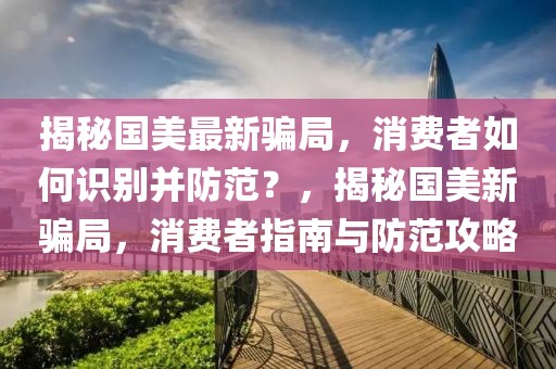 揭秘國美最新騙局，消費者如何識別并防范？，揭秘國美新騙局，消費者指南與防范攻略