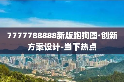 7777788888新版跑狗圖·創(chuàng)新方案設(shè)計-當下熱點