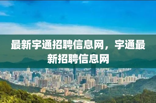 最新宇通招聘信息網(wǎng)，宇通最新招聘信息網(wǎng)