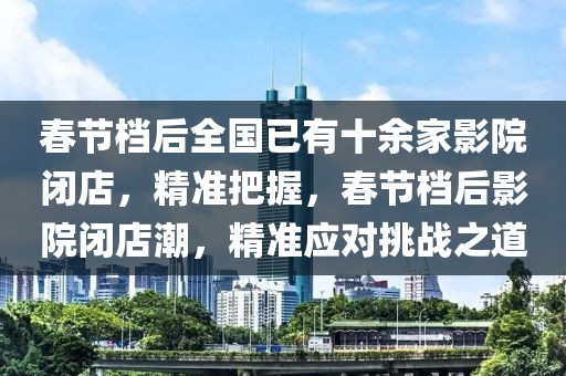 春節(jié)檔后全國已有十余家影院閉店，精準(zhǔn)把握，春節(jié)檔后影院閉店潮，精準(zhǔn)應(yīng)對(duì)挑戰(zhàn)之道