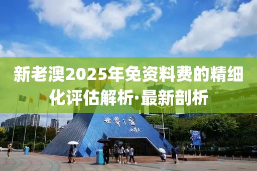 新老澳2025年免資料費(fèi)的精細(xì)化評(píng)估解析·最新剖析