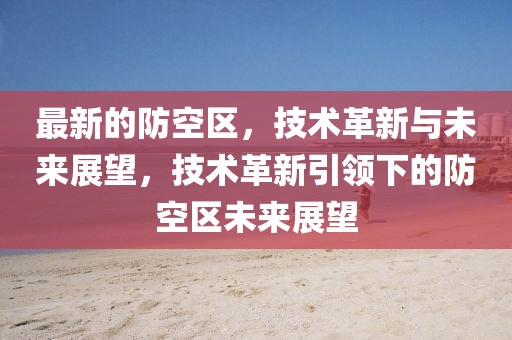 最新的防空區(qū)，技術(shù)革新與未來展望，技術(shù)革新引領(lǐng)下的防空區(qū)未來展望