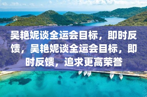 吳艷妮談全運(yùn)會(huì)目標(biāo)，即時(shí)反饋，吳艷妮談全運(yùn)會(huì)目標(biāo)，即時(shí)反饋，追求更高榮譽(yù)