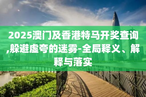 2025澳門及香港特馬開獎查詢,躲避虛夸的迷霧-全局釋義、解釋與落實