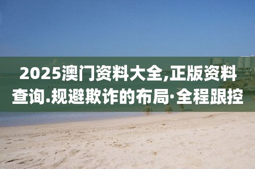 2025澳門(mén)資料大全,正版資料查詢(xún).規(guī)避欺詐的布局·全程跟控