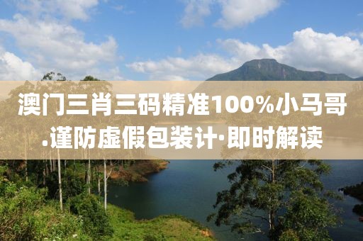 澳門三肖三碼精準100%小馬哥.謹防虛假包裝計·即時解讀