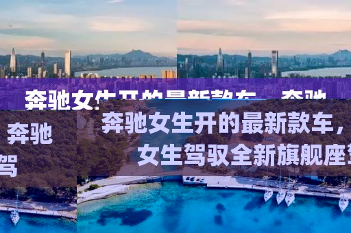 奔馳女生開的最新款車，奔馳女生駕馭全新旗艦座駕