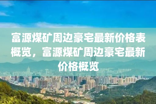 富源煤礦周邊豪宅最新價格表概覽，富源煤礦周邊豪宅最新價格概覽