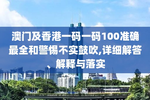 澳門及香港一碼一碼100準(zhǔn)確最全和警惕不實(shí)鼓吹,詳細(xì)解答、解釋與落實(shí)