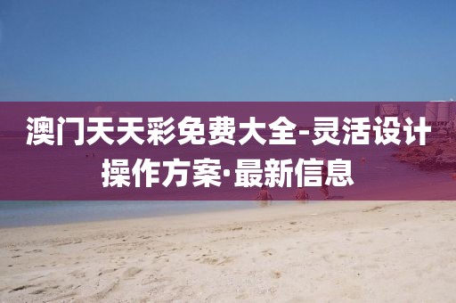 澳門天天彩免費(fèi)大全-靈活設(shè)計(jì)操作方案·最新信息
