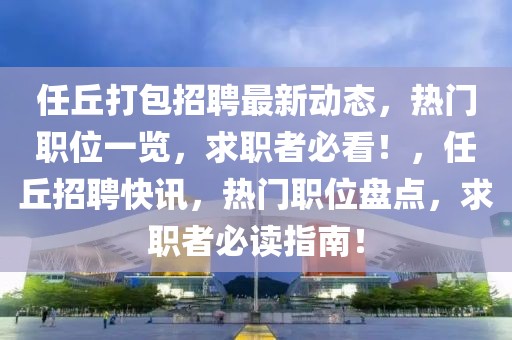任丘打包招聘最新動(dòng)態(tài)，熱門職位一覽，求職者必看！，任丘招聘快訊，熱門職位盤點(diǎn)，求職者必讀指南！