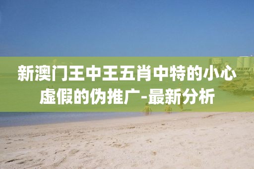 新澳門王中王五肖中特的小心虛假的偽推廣-最新分析