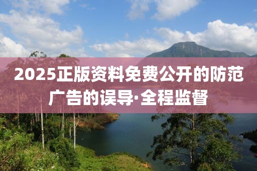 2025正版資料免費公開的防范廣告的誤導·全程監(jiān)督
