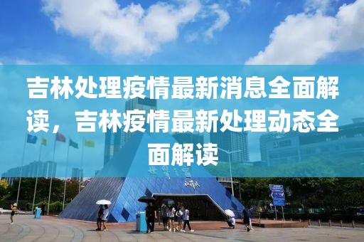 吉林處理疫情最新消息全面解讀，吉林疫情最新處理動(dòng)態(tài)全面解讀